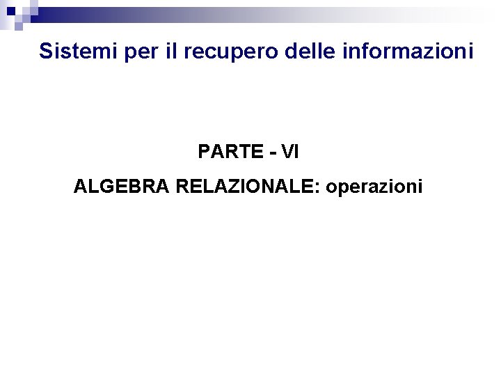 Sistemi per il recupero delle informazioni PARTE - VI ALGEBRA RELAZIONALE: operazioni 