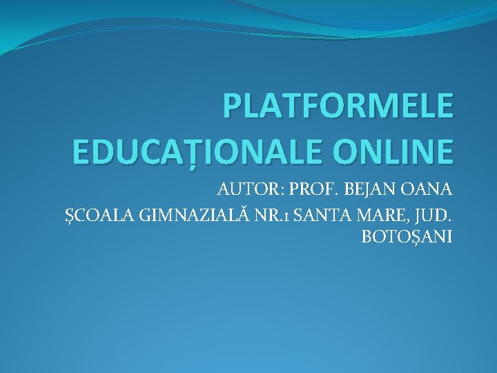 PLATFORMELE EDUCAȚIONALE ONLINE AUTOR: PROF. BEJAN OANA ȘCOALA GIMNAZIALĂ NR. 1 SANTA MARE, JUD.