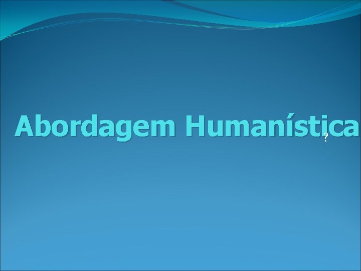 Abordagem Humanística ? 