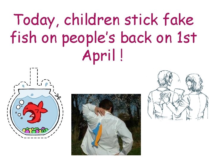Today, children stick fake fish on people’s back on 1 st April ! 