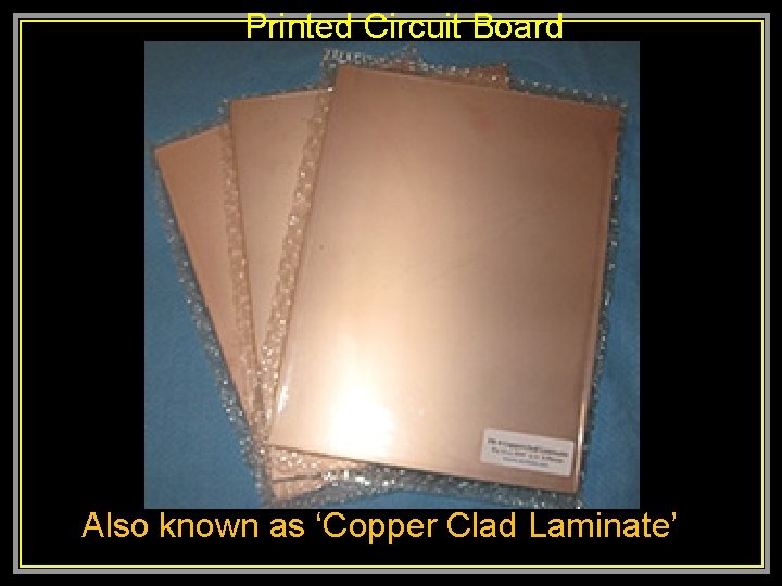 Printed Circuit Board Also known as ‘Copper Clad Laminate’ 