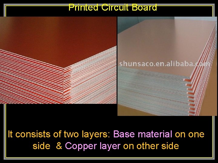 Printed Circuit Board It consists of two layers: Base material on one side &