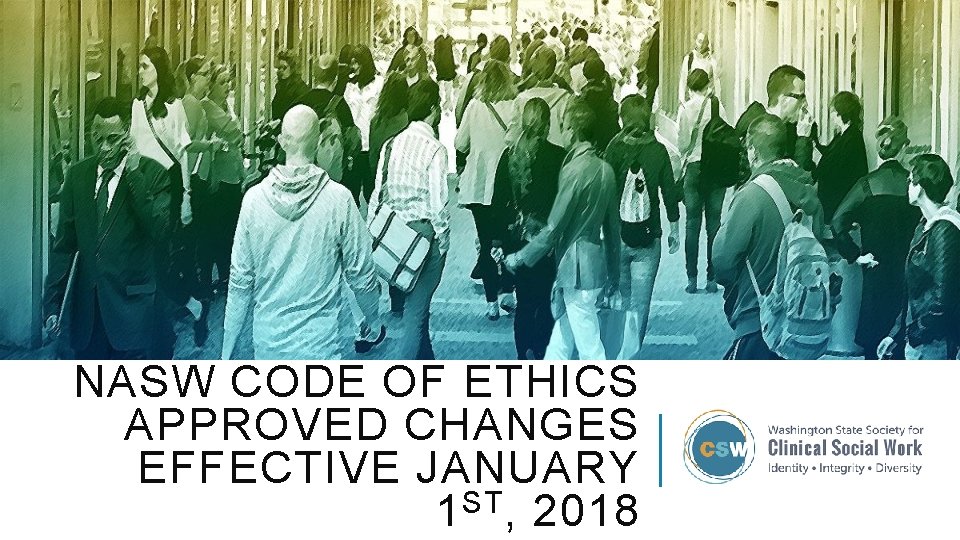 NASW CODE OF ETHICS APPROVED CHANGES EFFECTIVE JANUARY 1 ST , 2018 