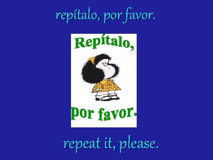 repítalo, por favor. repeat it, please. 