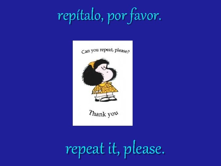 repítalo, por favor. repeat it, please. 
