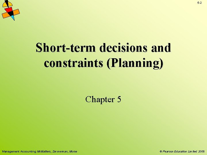 5 -2 Short-term decisions and constraints (Planning) Chapter 5 Management Accounting Mc. Watters, Zimmerman, 5 -2 Short-term decisions and constraints (Planning) Chapter 5 Management Accounting Mc. Watters, Zimmerman,