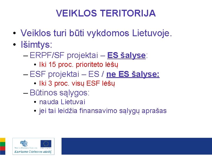 VEIKLOS TERITORIJA • Veiklos turi būti vykdomos Lietuvoje. • Išimtys: – ERPF/SF projektai –