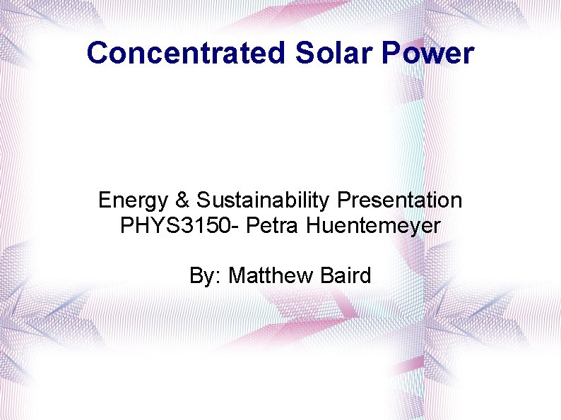 Concentrated Solar Power Energy & Sustainability Presentation PHYS 3150 - Petra Huentemeyer By: Matthew