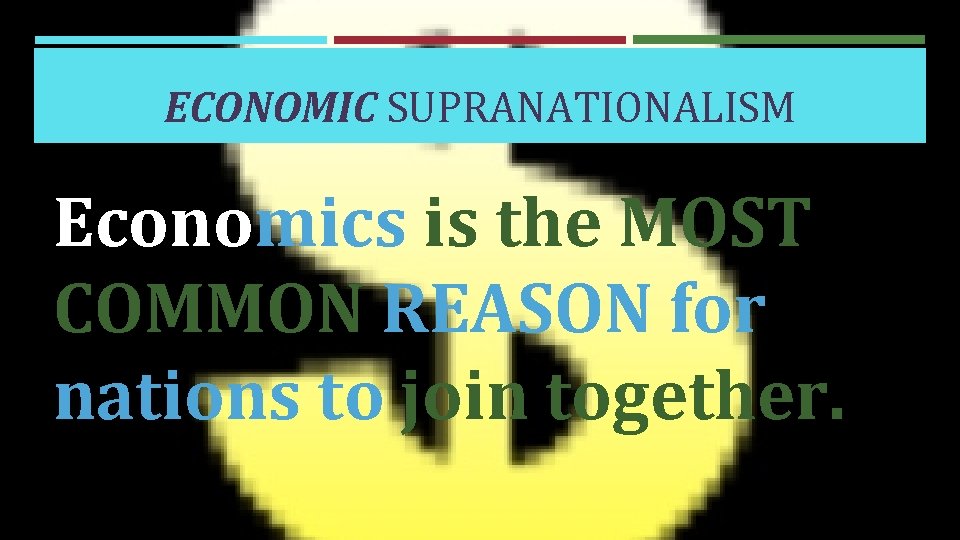 ECONOMIC SUPRANATIONALISM Economics is the MOST COMMON REASON for nations to join together. 