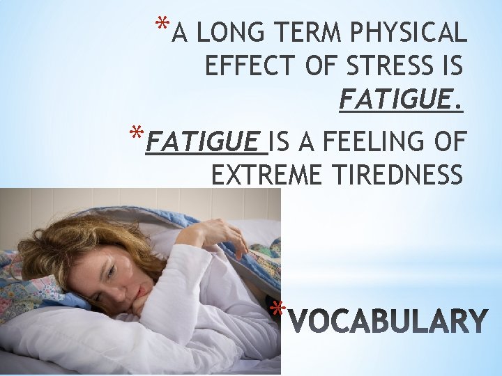 *A LONG TERM PHYSICAL EFFECT OF STRESS IS FATIGUE. *FATIGUE IS A FEELING OF