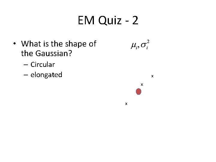 EM Quiz - 2 • What is the shape of the Gaussian? – Circular EM Quiz - 2 • What is the shape of the Gaussian? – Circular