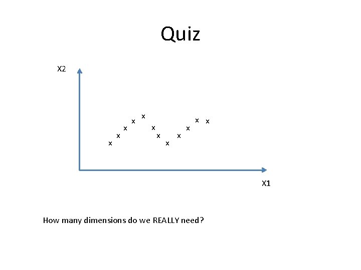 Quiz X 2 x x x X 1 How many dimensions do we REALLY Quiz X 2 x x x X 1 How many dimensions do we REALLY