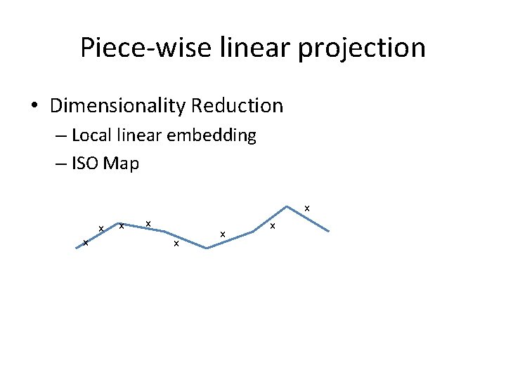 Piece-wise linear projection • Dimensionality Reduction – Local linear embedding – ISO Map x Piece-wise linear projection • Dimensionality Reduction – Local linear embedding – ISO Map x