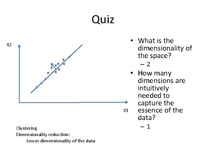 Quiz X 2 x x x Clustering Dimensionality reduction: Lower dimensionality of the data Quiz X 2 x x x Clustering Dimensionality reduction: Lower dimensionality of the data