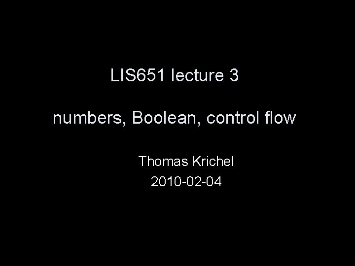 LIS 651 lecture 3 numbers, Boolean, control flow Thomas Krichel 2010 -02 -04 