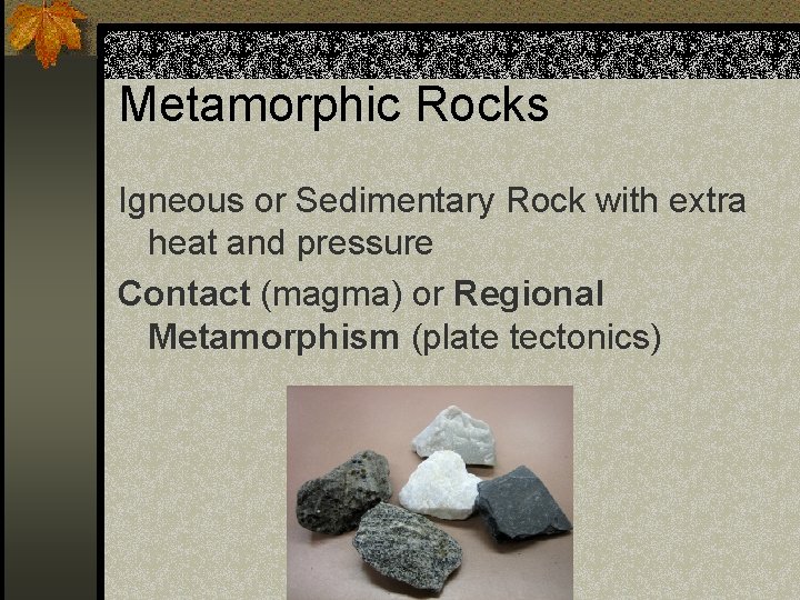 Metamorphic Rocks Igneous or Sedimentary Rock with extra heat and pressure Contact (magma) or Metamorphic Rocks Igneous or Sedimentary Rock with extra heat and pressure Contact (magma) or