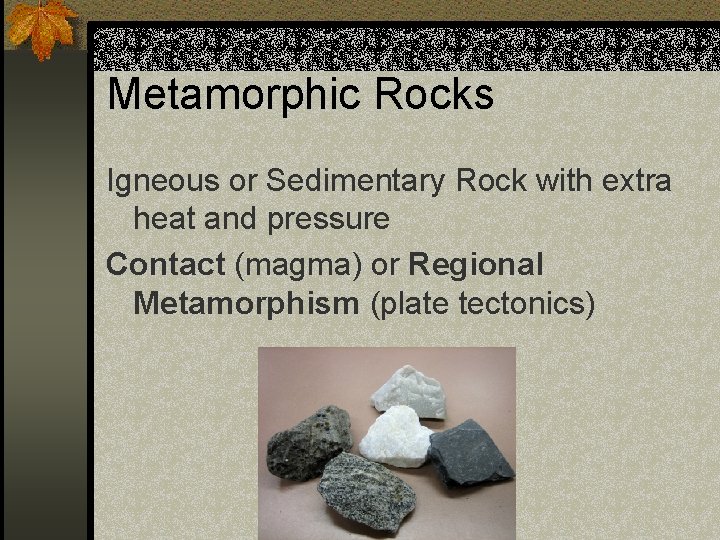 Metamorphic Rocks Igneous or Sedimentary Rock with extra heat and pressure Contact (magma) or
