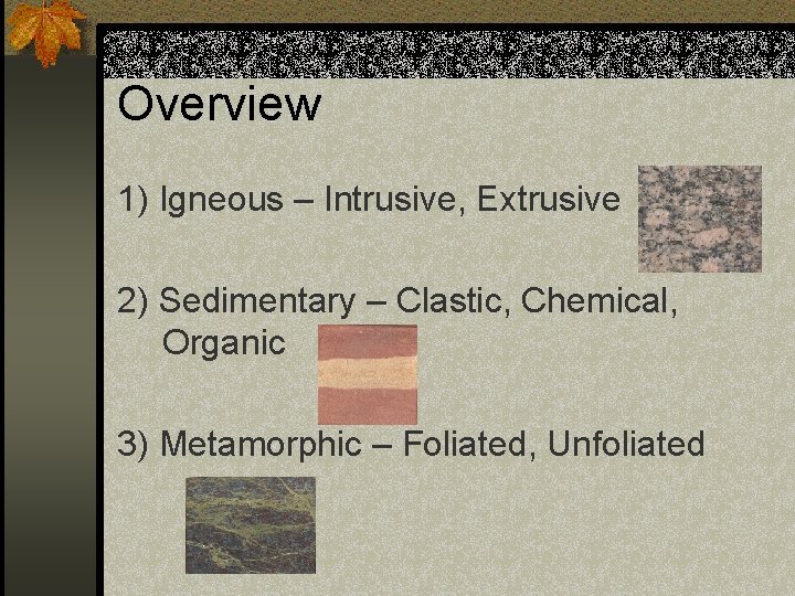 Overview 1) Igneous – Intrusive, Extrusive 2) Sedimentary – Clastic, Chemical, Organic 3) Metamorphic