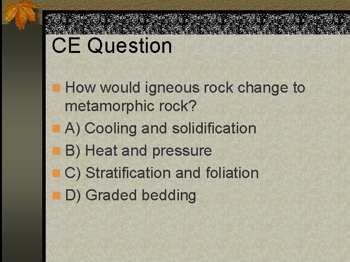 CE Question n How would igneous rock change to metamorphic rock? n A) Cooling