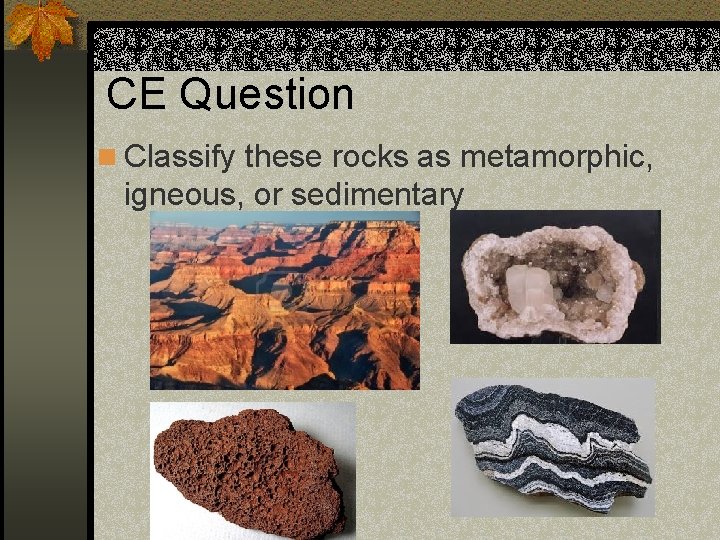 CE Question n Classify these rocks as metamorphic, igneous, or sedimentary CE Question n Classify these rocks as metamorphic, igneous, or sedimentary