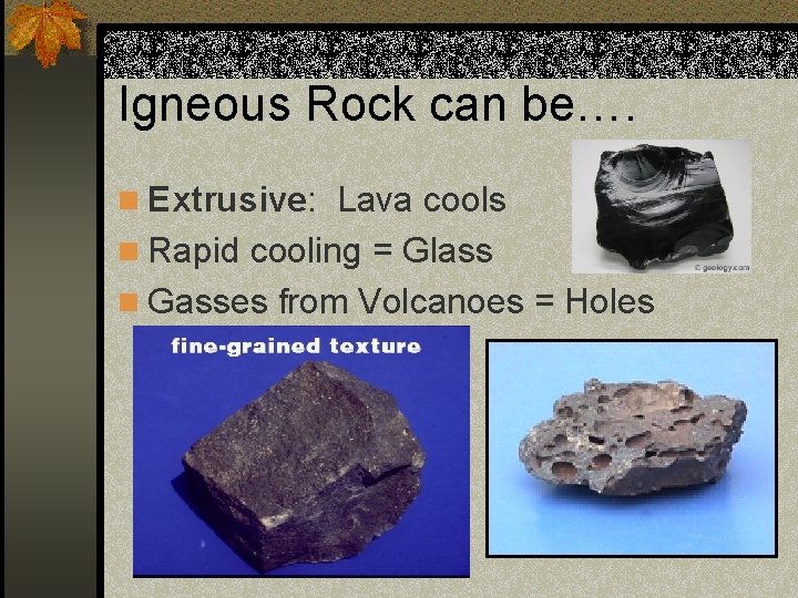 Igneous Rock can be…. n Extrusive: Lava cools n Rapid cooling = Glass n