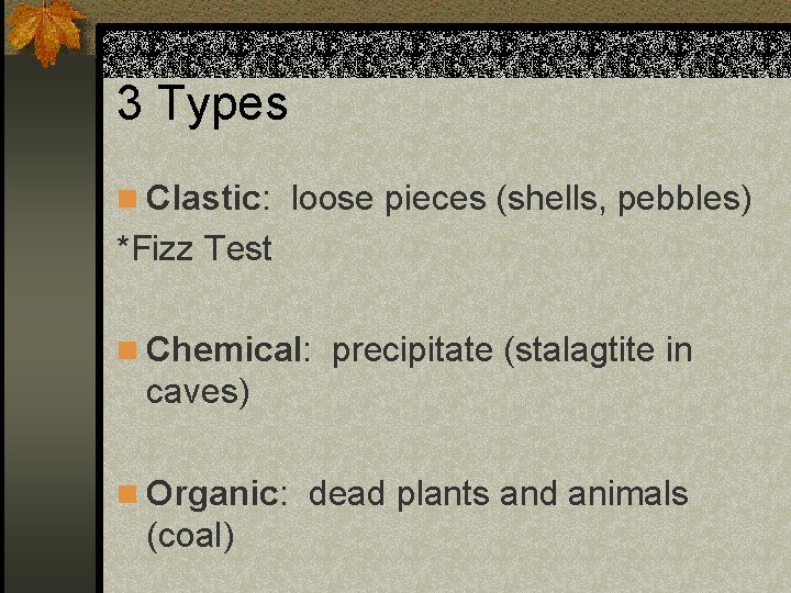 3 Types n Clastic: loose pieces (shells, pebbles) *Fizz Test n Chemical: precipitate (stalagtite