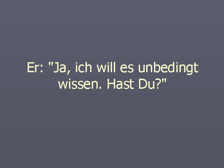 Er: "Ja, ich will es unbedingt wissen. Hast Du? " 