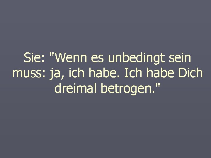 Sie: "Wenn es unbedingt sein muss: ja, ich habe. Ich habe Dich dreimal betrogen.