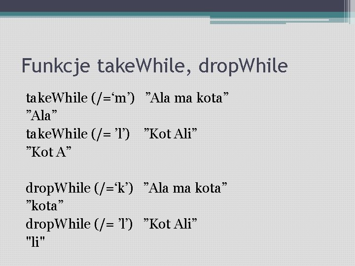 Funkcje take. While, drop. While take. While (/=‘m’) ”Ala ma kota” ”Ala” take. While