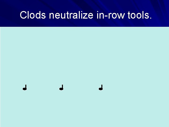 Clods neutralize in-row tools. Clods neutralize in-row tools.