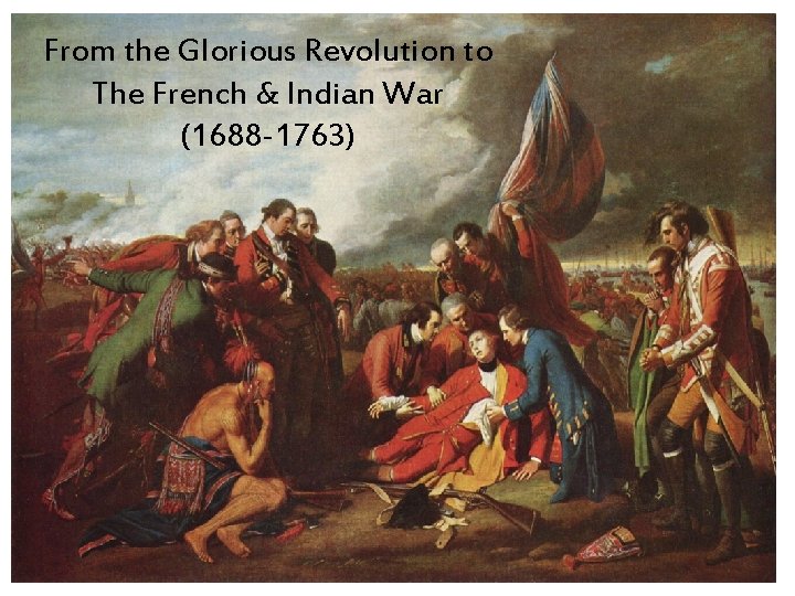 From the Glorious Revolution to The French & Indian War (1688 -1763) 