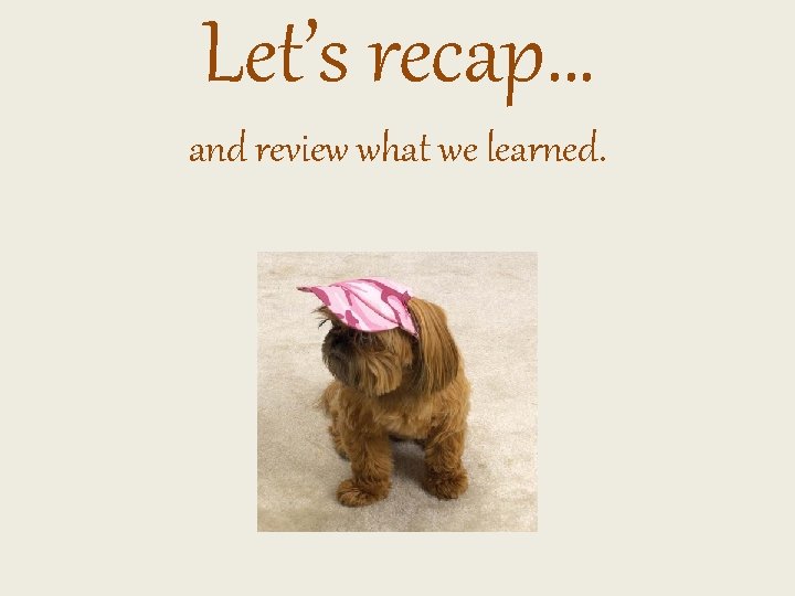 Let’s recap… and review what we learned. 