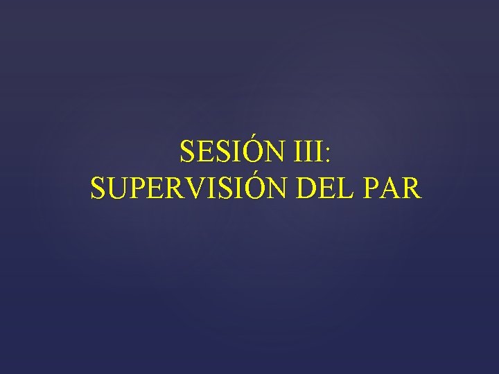 SESIÓN III: SUPERVISIÓN DEL PAR 