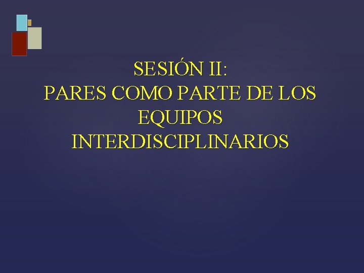 SESIÓN II: PARES COMO PARTE DE LOS EQUIPOS INTERDISCIPLINARIOS 