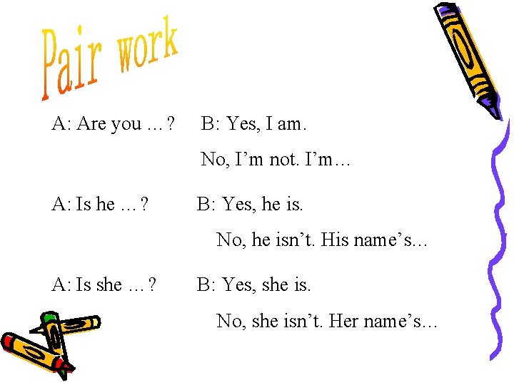 A: Are you …? B: Yes, I am. No, I’m not. I’m… A: Is