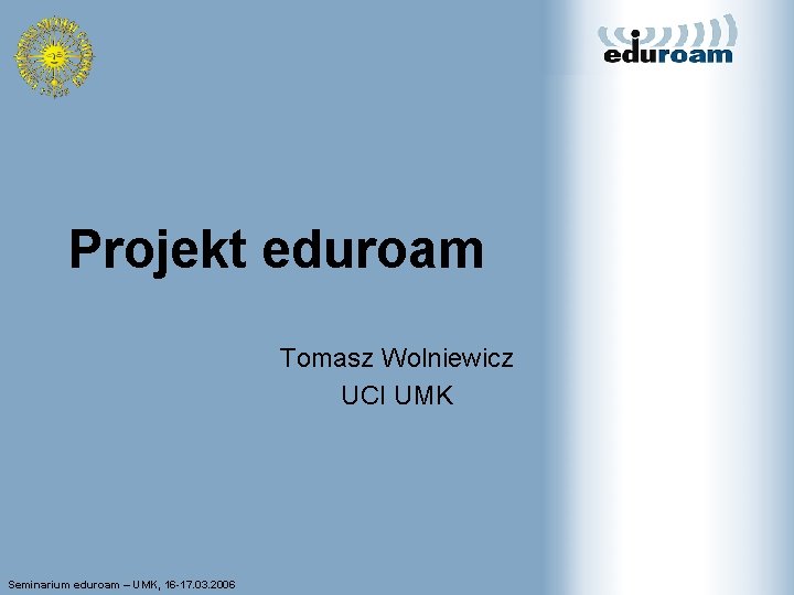 Projekt eduroam Tomasz Wolniewicz UCI UMK Seminarium eduroam – UMK, 16 -17. 03. 2006