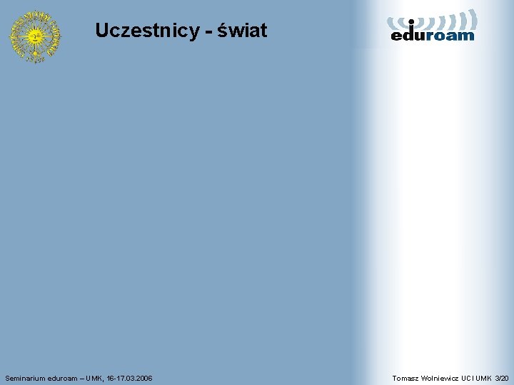 Uczestnicy - świat Seminarium eduroam – UMK, 16 -17. 03. 2006 Tomasz Wolniewicz UCI