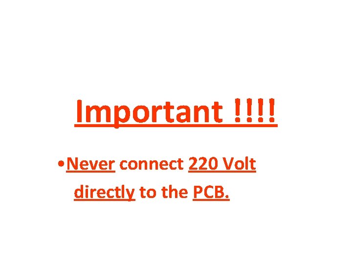 Important !!!! • Never connect 220 Volt directly to the PCB. 