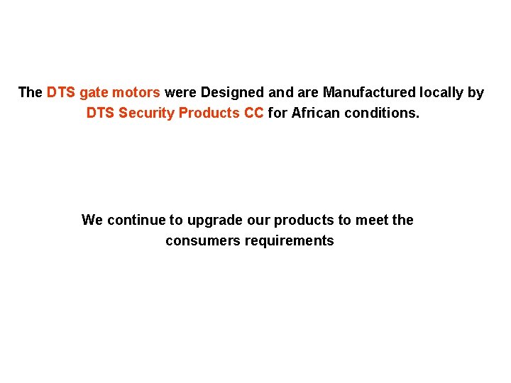 The DTS gate motors were Designed and are Manufactured locally by DTS Security Products