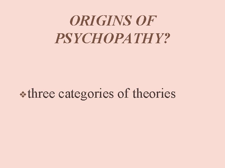 ORIGINS OF PSYCHOPATHY? v three categories of theories 