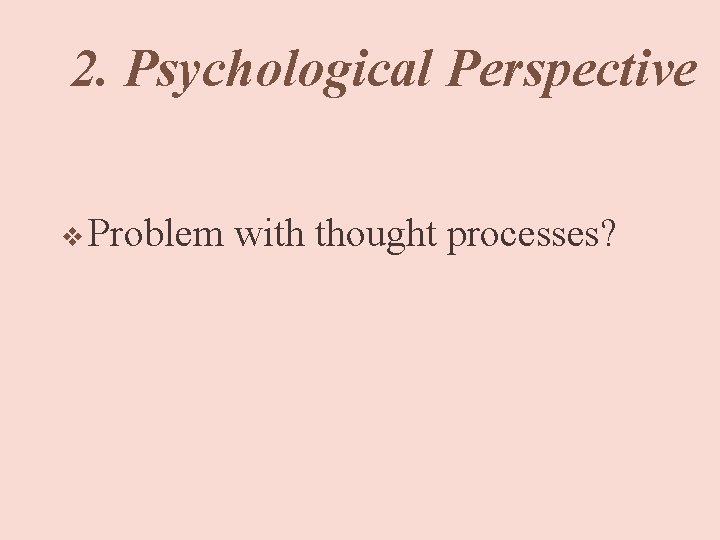 2. Psychological Perspective v Problem with thought processes? 
