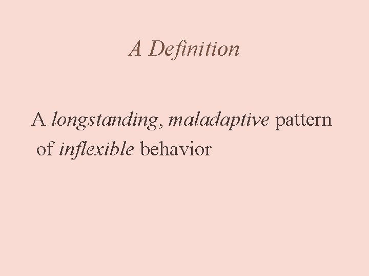 A Definition A longstanding, maladaptive pattern of inflexible behavior 