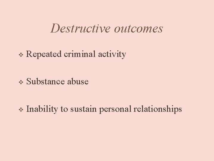 Destructive outcomes v Repeated criminal activity v Substance abuse v Inability to sustain personal