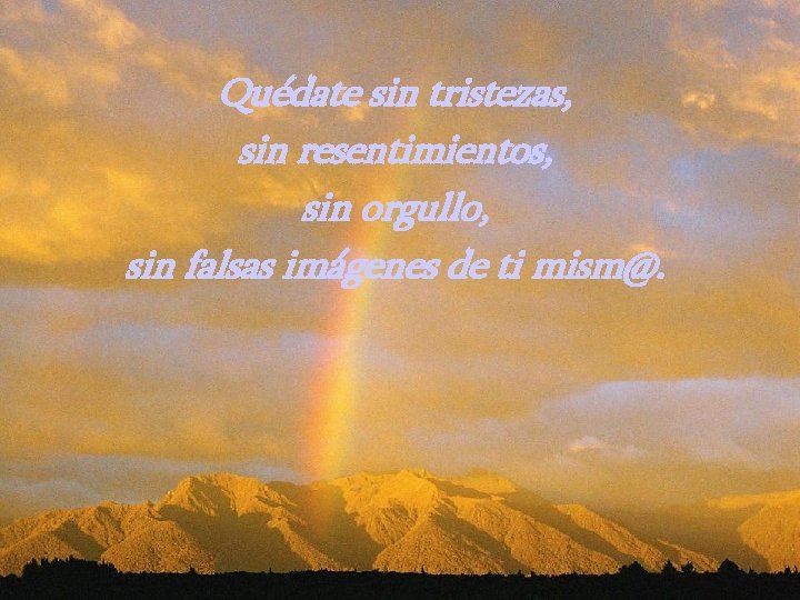 Quédate sin tristezas, sin resentimientos, sin orgullo, sin falsas imágenes de ti mism@. Quédate sin tristezas, sin resentimientos, sin orgullo, sin falsas imágenes de ti mism@.