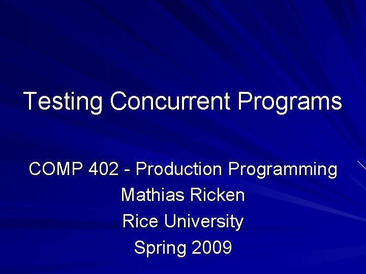 Testing Concurrent Programs COMP 402 - Production Programming Mathias Ricken Rice University Spring 2009