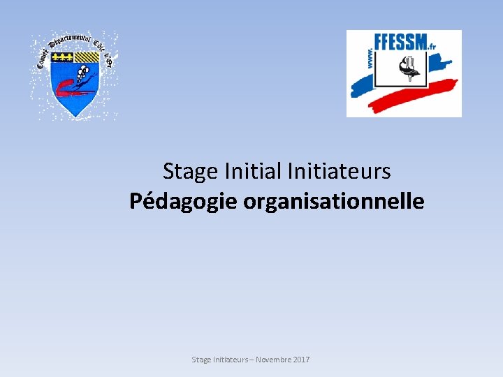 Stage Initial Initiateurs Pédagogie organisationnelle Stage initiateurs – Novembre 2017 