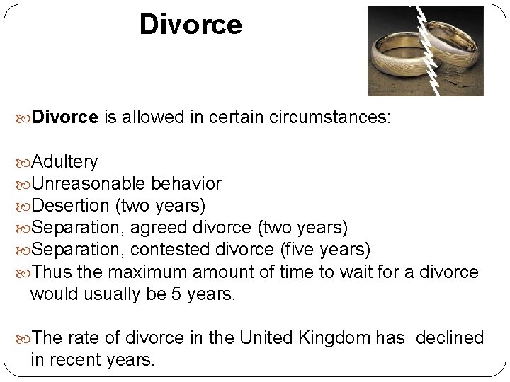 Divorce is allowed in certain circumstances: Adultery Unreasonable behavior Desertion (two years) Separation, agreed