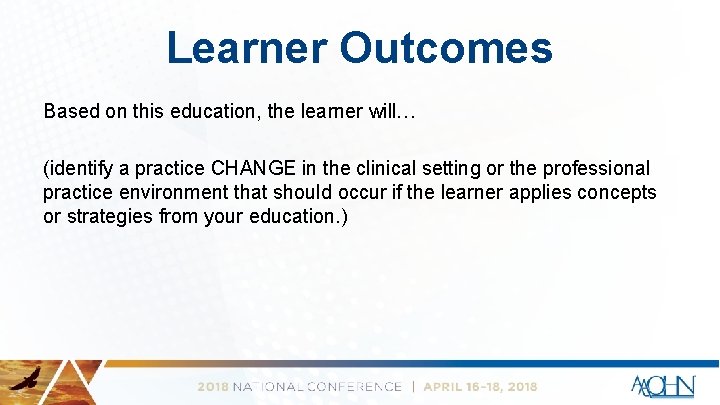 Learner Outcomes Based on this education, the learner will… (identify a practice CHANGE in