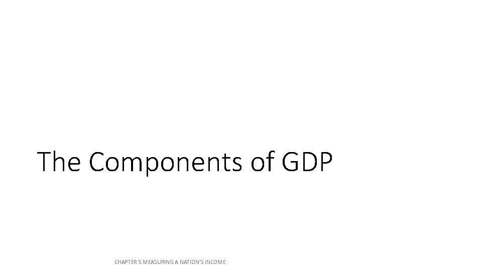 The Components of GDP CHAPTER 5 MEASURING A NATION’S INCOME The Components of GDP CHAPTER 5 MEASURING A NATION’S INCOME