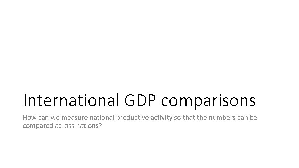 International GDP comparisons How can we measure national productive activity so that the numbers International GDP comparisons How can we measure national productive activity so that the numbers